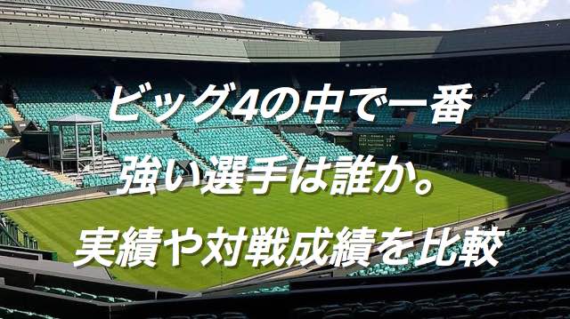 テニス ビッグ4の中で一番強い選手は誰か 実績や対戦成績を比較